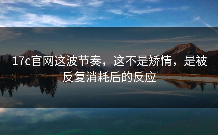 17c官网这波节奏,这不是矫情,是被反复消耗后的反应 第1张 17c官网这波节奏,这不是矫情,是被反复消耗后的反应 第1张