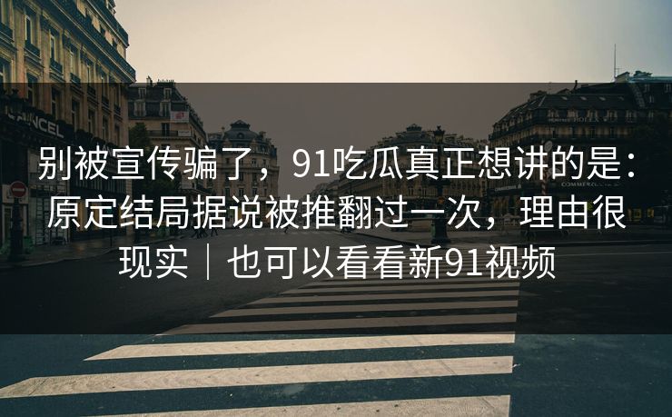 别被宣传骗了,91吃瓜真正想讲的是:原定结局据说被推翻过一次,理由很现实|也可以看看新91视频 第1张 别被宣传骗了,91吃瓜真正想讲的是:原定结局据说被推翻过一次,理由很现实|也可以看看新91视频 第1张