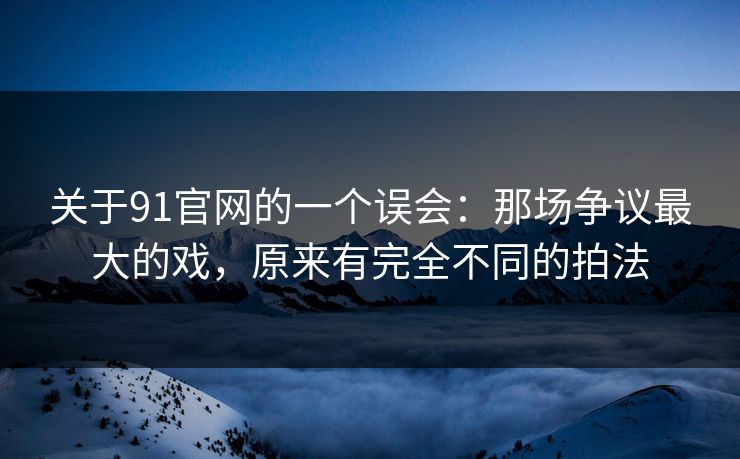 关于91官网的一个误会：那场争议最大的戏，原来有完全不同的拍法  第1张
