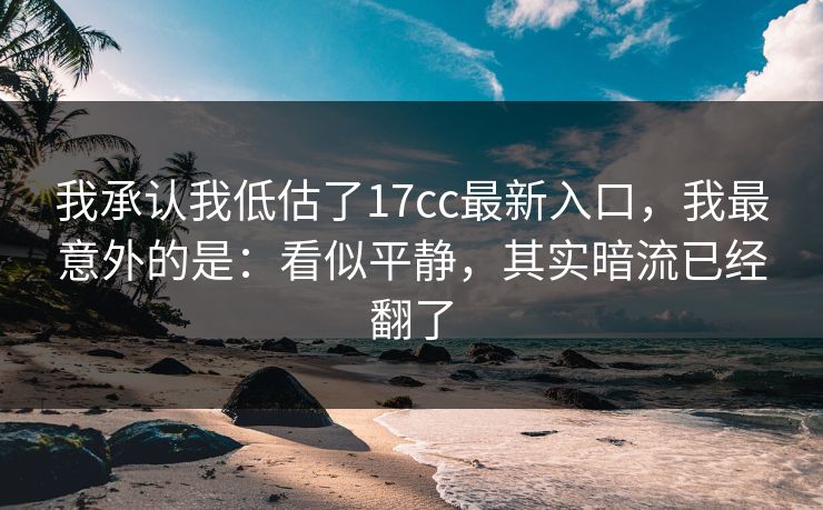 我承认我低估了17cc最新入口,我最意外的是:看似平静,其实暗流已经翻了 第1张 我承认我低估了17cc最新入口,我最意外的是:看似平静,其实暗流已经翻了 第1张