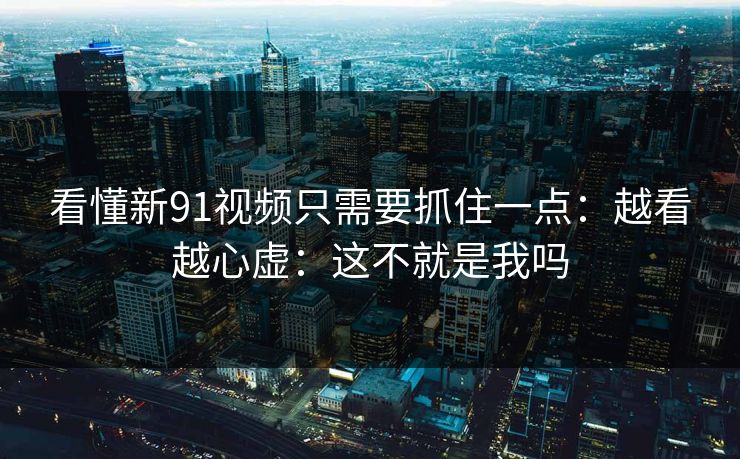 看懂新91视频只需要抓住一点：越看越心虚：这不就是我吗  第1张