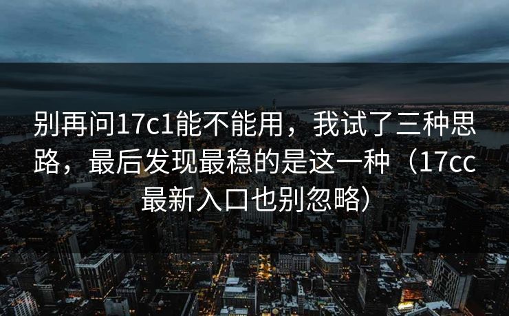 别再问17c1能不能用,我试了三种思路,最后发现最稳的是这一种(17cc最新入口也别忽略) 第1张 别再问17c1能不能用,我试了三种思路,最后发现最稳的是这一种(17cc最新入口也别忽略) 第1张