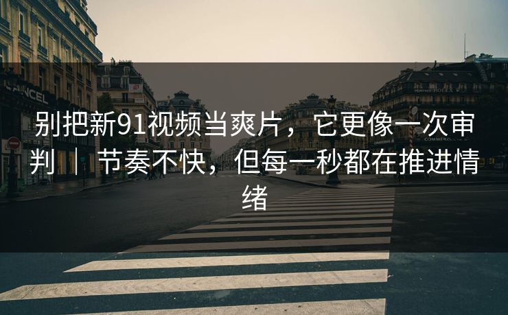 别把新91视频当爽片,它更像一次审判 | 节奏不快,但每一秒都在推进情绪 第1张 别把新91视频当爽片,它更像一次审判 | 节奏不快,但每一秒都在推进情绪 第1张