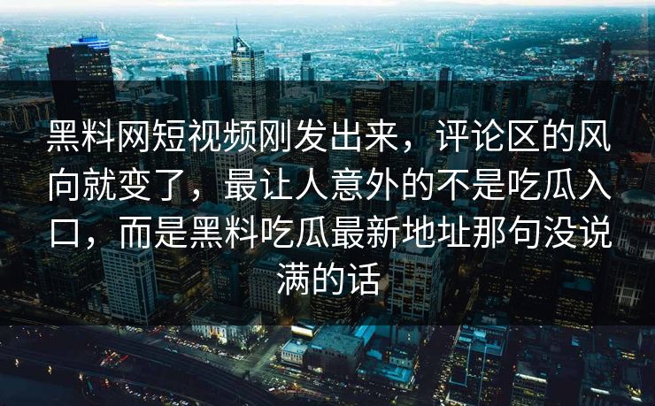 黑料网短视频刚发出来，评论区的风向就变了，最让人意外的不是吃瓜入口，而是黑料吃瓜最新地址那句没说满的话  第1张