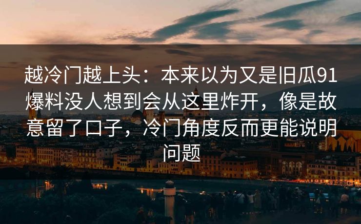 越冷门越上头:本来以为又是旧瓜91爆料没人想到会从这里炸开,像是故意留了口子,冷门角度反而更能说明问题 第1张 越冷门越上头:本来以为又是旧瓜91爆料没人想到会从这里炸开,像是故意留了口子,冷门角度反而更能说明问题 第1张