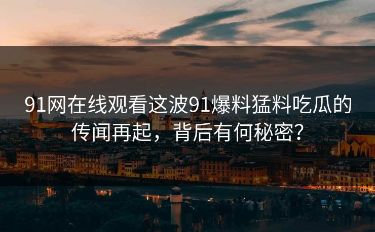91网在线观看这波91爆料猛料吃瓜的传闻再起,背后有何秘密? 第1张 91网在线观看这波91爆料猛料吃瓜的传闻再起,背后有何秘密? 第1张