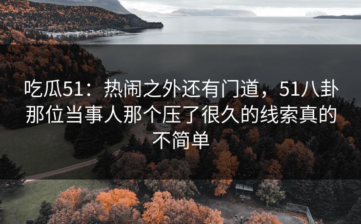 吃瓜51：热闹之外还有门道，51八卦那位当事人那个压了很久的线索真的不简单  第1张