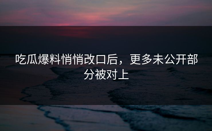 吃瓜爆料悄悄改口后,更多未公开部分被对上 第1张 吃瓜爆料悄悄改口后,更多未公开部分被对上 第1张